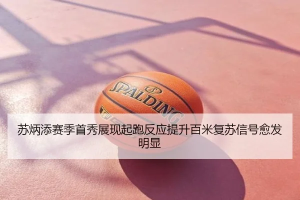 苏炳添赛季首秀展现起跑反应提升百米复苏信号愈发明显