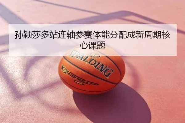 孙颖莎多站连轴参赛体能分配成新周期核心课题