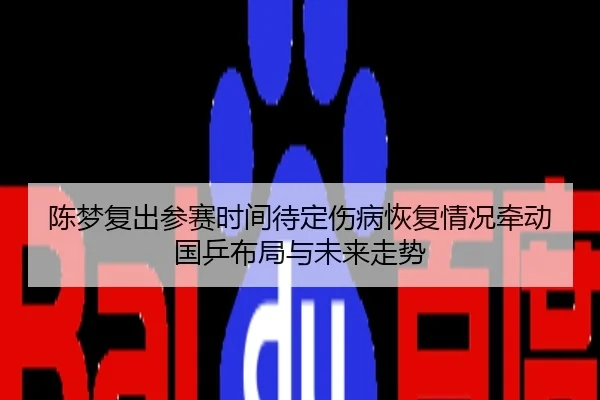 陈梦复出参赛时间待定伤病恢复情况牵动国乒布局与未来走势