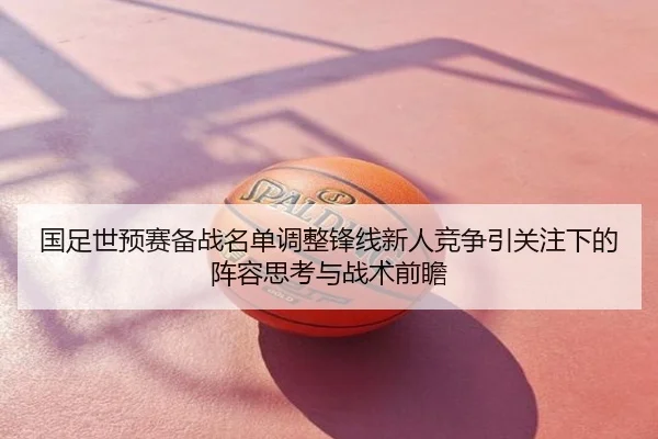 国足世预赛备战名单调整锋线新人竞争引关注下的阵容思考与战术前瞻