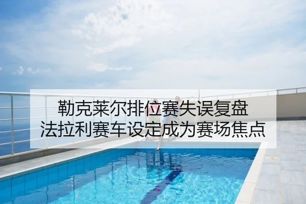 勒克莱尔排位赛失误复盘 法拉利赛车设定成为赛场焦点