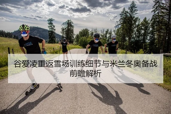 谷爱凌重返雪场训练细节与米兰冬奥备战前瞻解析