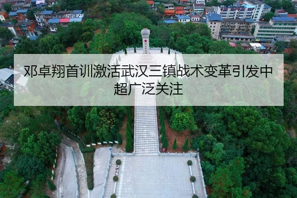 邓卓翔首训激活武汉三镇战术变革引发中超广泛关注